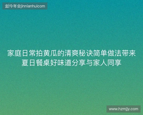 家庭日常拍黄瓜的清爽秘诀简单做法带来夏日餐桌好味道分享与家人同享 家庭日常拍黄瓜的清爽秘诀简单做法带来夏日餐桌好味道分享与家人同享
