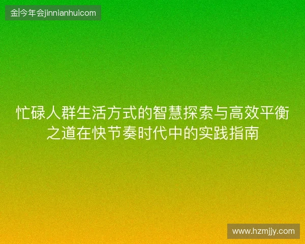 忙碌人群生活方式的智慧探索与高效平衡之道在快节奏时代中的实践指南 忙碌人群生活方式的智慧探索与高效平衡之道在快节奏时代中的实践指南
