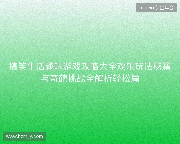搞笑生活趣味游戏攻略大全欢乐玩法秘籍与奇葩挑战全解析轻松篇 搞笑生活趣味游戏攻略大全欢乐玩法秘籍与奇葩挑战全解析轻松篇