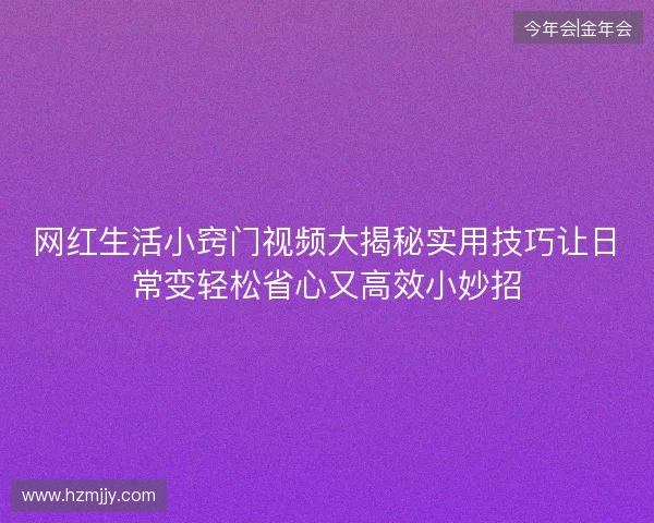 网红生活小窍门视频大揭秘实用技巧让日常变轻松省心又高效小妙招 网红生活小窍门视频大揭秘实用技巧让日常变轻松省心又高效小妙招
